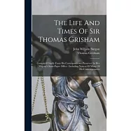 The Life And Times Of Sir Thomas Grisham: Compiled Chiefly From His Correspondence Preserved In Her Majesty’s