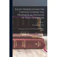 Eight Dissertations On Certain Connected Prophetical Passages Of Holy Scripture: Bearing, More Or Less, Upon The