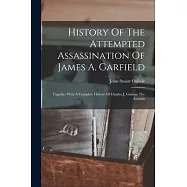 History Of The Attempted Assassination Of James A. Garfield: Together With A Complete History Of Charles J. Guiteau The