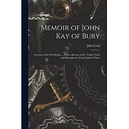 Memoir of John Kay of Bury: Inventor of the Fly-Shuttle ... With a Review of the Textile Trade and Manufacture From