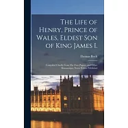 The Life of Henry, Prince of Wales, Eldest Son of King James I.: Compiled Chiefly From His Own Papers, and Other