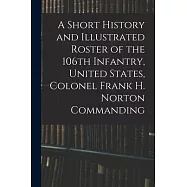 A Short History and Illustrated Roster of the 106th Infantry, United States, Colonel Frank H. Norton Commanding