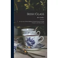 Irish Glass: An Account of Glass-making in Ireland From the XVIth Century to the Present Day