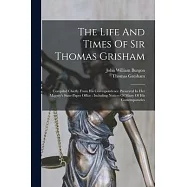 The Life And Times Of Sir Thomas Grisham: Compiled Chiefly From His Correspondence Preserved In Her Majesty’s
