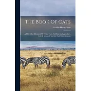 The Book Of Cats: A Chit-chat Chronicle Of Feline Facts And Fancies, Legendary, Lyrical, Medical, Mirthful And
