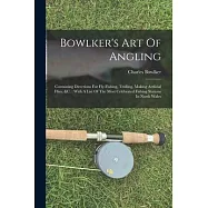 Bowlker&rsquo;s Art Of Angling: Containing Directions For Fly-fishing, Trolling, Making Artficial Flies, &c.: With A List Of