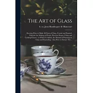 The Art of Glass: Shewing How to Make All Sorts of Glass, Crystal and Enamel, Likewise the Making of Pearls, Precious
