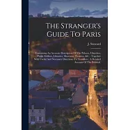 The Stranger&rsquo;s Guide To Paris: Containing An Accurate Description Of The Palaces, Churches, Public Edifices, Libraries