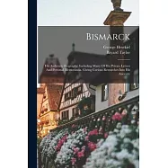 Bismarck: His Authentic Biography: Including Many Of His Private Letters And Personal Memoranda. Giving Curious