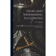 Shoes and Shoemaking Illustrated: A Brief Sketch of the History and Manufacture of Shoes From the Earliest Time
