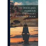 The Dock and Harbour Engineer&rsquo;s Reference Book: Being a Compilation of Notes On Various Matters Connected With Maritime