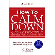 A Guide On How To CALM DOWN: Quickly. Effectively. Before You Do Or Say Something STUPID.