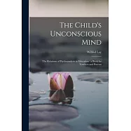 The Child&rsquo;s Unconscious Mind: The Relations of Psychoanalysis to Education: a Book for Teachers and Parents
