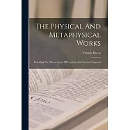 The Physical And Metaphysical Works: Including The Advancement Of Learning And Novum Organum