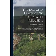 The Law And Practice Of Lunacy In Ireland ...: Together With A Compendium Of The Law Relating To Establishments For The Care Of The Insane