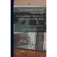 The Making of the Treaty of Guadalupe Hidalgo, on February 2, 1848; the James Bryce Historical Prize Essay for 1905