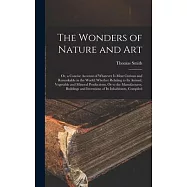 The Wonders of Nature and Art: Or, a Concise Account of Whatever Is Most Curious and Remarkable in the World; Whether