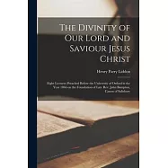 The Divinity of Our Lord and Saviour Jesus Christ; Eight Lectures Preached Before the University of Oxford in the Year