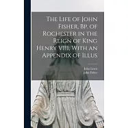 The Life of John Fisher, Bp. of Rochester in the Reign of King Henry VIII, With an Appendix of Illus