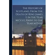 The History of Scotland, From the Death of King James I. in the Year M.Cccc.Xxxvi to the Year M.D.Lxi
