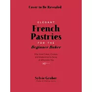 Elegant French Pastries for the Beginner Baker: Bite-Sized Cakes, Cookies and Madeleines to Serve at Afternoon Tea
