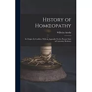 History of Homoeopathy: Its Origin; Its Conflicts. With an Appendix On the Present State of University Medicine