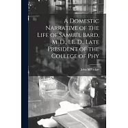 A Domestic Narrative of the Life of Samuel Bard, M. D., LL. D., Late President of the College of Phy