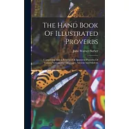 The Hand Book Of Illustrated Proverbs: Comprising Also A Selection Of Approved Proverbs Of Various Nations And Languages, Ancient And Modern