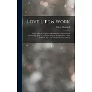 Love Life & Work: Being a Book of Opinions Reasonably Good-Natured Concerning How to Attain the Highest Happiness for