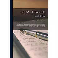 How to Write Lettrs: A Manual of Correspondence Showing the Correct Structure, Composition, Punctuation, Formalities