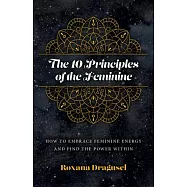 The 10 Principles of the Feminine: How to Embrace Feminine Energy and Find the Power Within