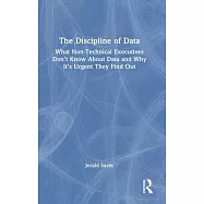 The Discipline of Data: What Non-Technical Executives Don’t Know about Data and Why It’s Urgent They Find Out