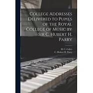 College Addresses Delivered to Pupils of the Royal College of Music by Sir C. Hubert H. Parry