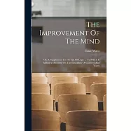 The Improvement Of The Mind: Or, A Supplement To The Art Of Logic ... To Which Is Added A Discourse On The Education Of