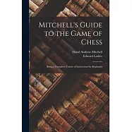 Mitchell&rsquo;s Guide to the Game of Chess: Being a Complete Course of Instruction for Beginners