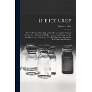 The ice Crop: How to Harvest, Store, Ship and use ice, a Complete Practical Treatise for ... all Interested in ice