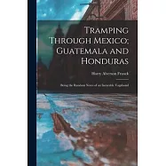 Tramping Through Mexico; Guatemala and Honduras: Being the Random Notes of an Incurable Vagabond