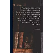A Practical Guide for Making Post-mortem Examinations, and for the Study of Morbid Anatomy, With Directions for