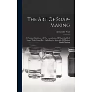 The Art Of Soap-making: A Practical Handbook Of The Manufacture Of Hard And Soft Soaps, Toilet Soaps, Etc., Including
