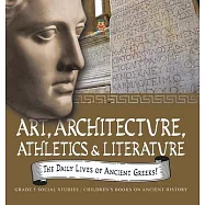 The Daily Lives of Ancient Greeks!: Art, Architecture, Athletics & Literature Grade 5 Social Studies Children&rsquo;s Books