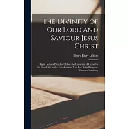The Divinity of Our Lord and Saviour Jesus Christ; Eight Lectures Preached Before the University of Oxford in the Year