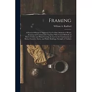 Framing: A Practical Manual of Approved Up-To-Date Methods of House Framing and Construction, Together With Tested