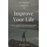 10 Simple Habits to Improve Your Life: Small Changes You Can Make Today To Create A Better Tomorrow