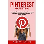 Pinterest Marketing: How to Use Pinterest for Business Awesomeness (A Complate Step by Step Beginner’s Guide to