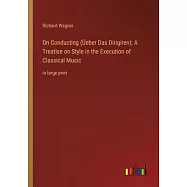 On Conducting (Üeber Das Dirigiren); A Treatise on Style in the Execution of Classical Music: in large print