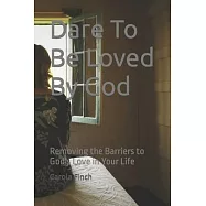 Dare To Be Loved By God: Removing the Barriers to God&rsquo;s Love in Your Life