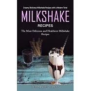 Milkshake Recipes: Creamy Delicious Milkshake Recipes with a Modern Twist (The Most Delicious and Healthiest Milkshake Recipes)