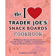 The I Love Trader Joe&rsquo;s Snack Boards Cookbook: 50 Delicious Recipes for Charcuterie, Spreads, Platters, and More Using