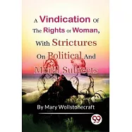 A Vindication of the Rights of Woman, With Strictures On Political And Moral Subjects