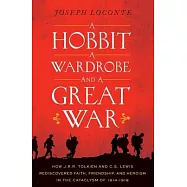 A Hobbit, a Wardrobe, and a Great War: How J.R.R. Tolkien and C.S. Lewis Rediscovered Faith, Friendship, and Heroism in